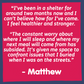"I've been in a shelter for around two months now and I can't believe how far I've come. I feel healthier and stronger. The constant worry about where I will sleep and where my next meal will come from has subsided. It's given me space to confront issues that I buried when I was on the streets. - Matthew"